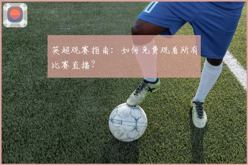 英超观赛指南:如何免费观看所有比赛直播?