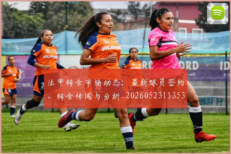 法甲转会市场动态:最新球员签约、转会传闻与分析_20260523113537