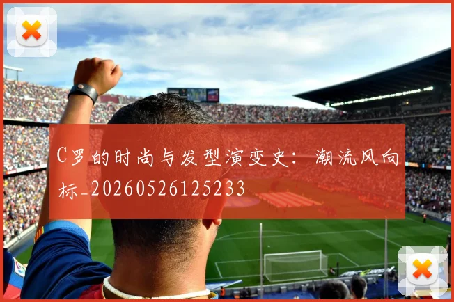 C罗的时尚与发型演变史：潮流风向标_20260526125233