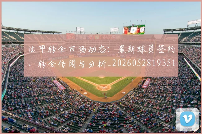 法甲转会市场动态:最新球员签约、转会传闻与分析_20260528193510