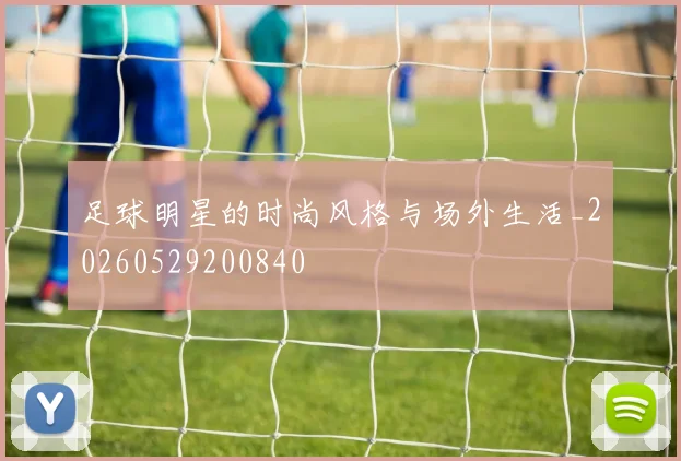 足球明星的时尚风格与场外生活_20260529200840