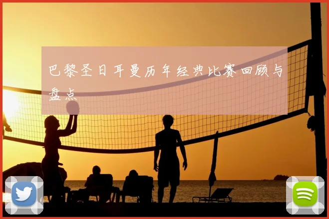 巴黎圣日耳曼历年经典比赛回顾与盘点