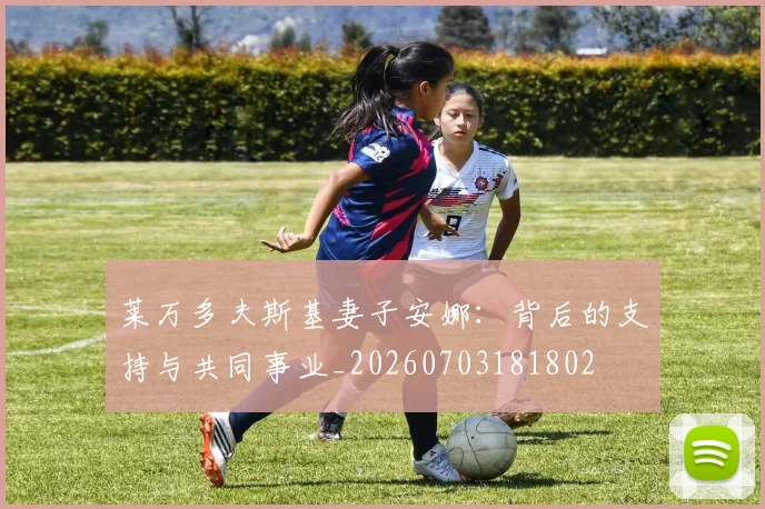 莱万多夫斯基妻子安娜:背后的支持与共同事业_20260703181802