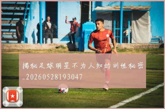 揭秘足球明星不为人知的训练秘密_20260528193047