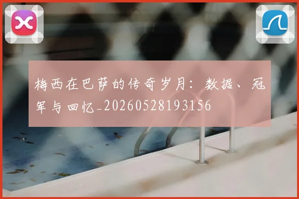 梅西在巴萨的传奇岁月:数据、冠军与回忆_20260528193156