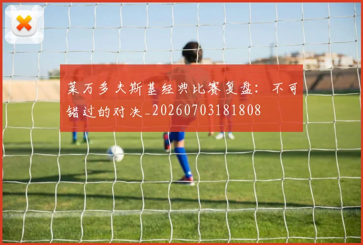 莱万多夫斯基经典比赛复盘：不可错过的对决_20260703181808