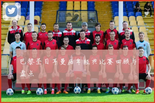 巴黎圣日耳曼历年经典比赛回顾与盘点