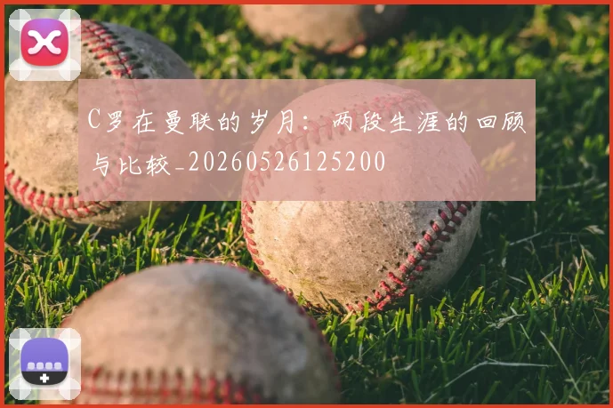 C罗在曼联的岁月：两段生涯的回顾与比较_20260526125200