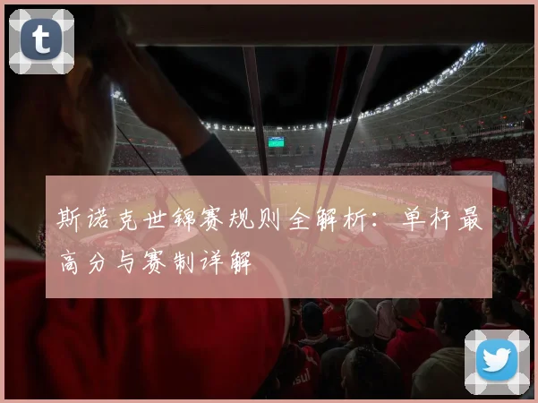 斯诺克世锦赛规则全解析：单杆最高分与赛制详解