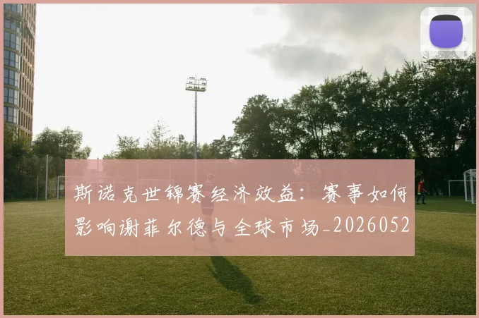 斯诺克世锦赛经济效益:赛事如何影响谢菲尔德与全球市场_20260528193056