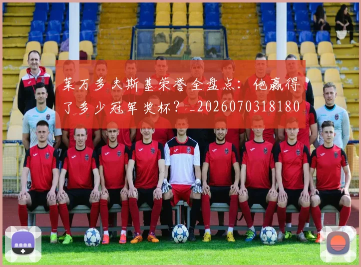 莱万多夫斯基荣誉全盘点:他赢得了多少冠军奖杯?_20260703181808