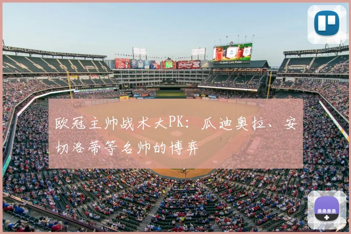 欧冠主帅战术大PK:瓜迪奥拉、安切洛蒂等名帅的博弈
