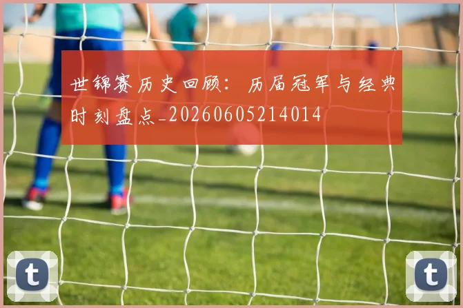 世锦赛历史回顾：历届冠军与经典时刻盘点_20260605214014