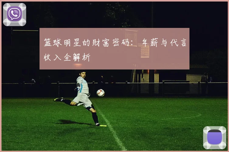 篮球明星的财富密码:年薪与代言收入全解析