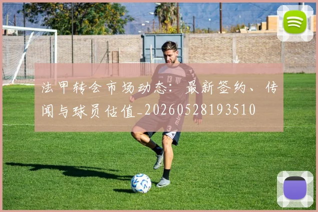 法甲转会市场动态:最新签约、传闻与球员估值_20260528193510