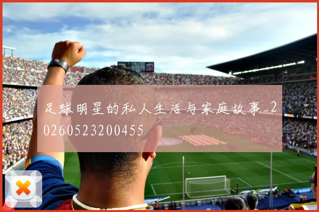 足球明星的私人生活与家庭故事_20260523200455