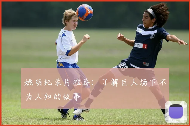 姚明纪录片推荐：了解巨人场下不为人知的故事
