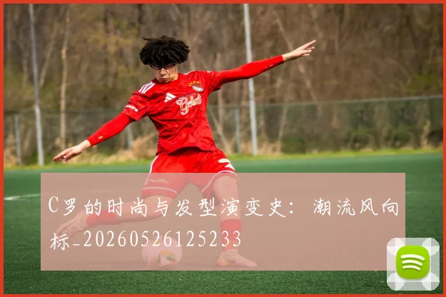 C罗的时尚与发型演变史：潮流风向标_20260526125233