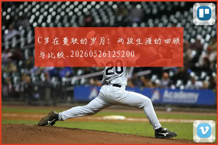 C罗在曼联的岁月:两段生涯的回顾与比较_20260526125200