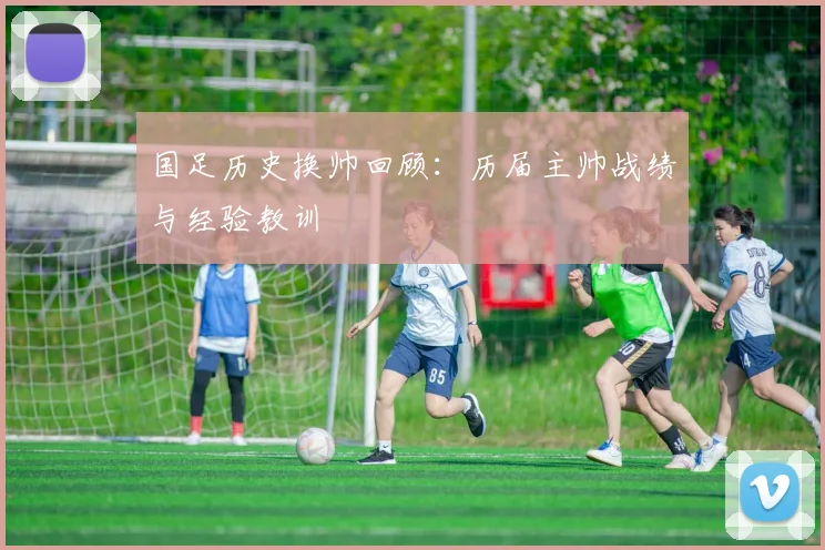 国足历史换帅回顾:历届主帅战绩与经验教训