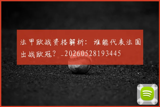 法甲欧战资格解析:谁能代表法国出战欧冠?_20260528193445