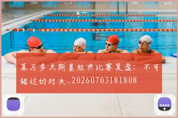 莱万多夫斯基经典比赛复盘：不可错过的对决_20260703181808