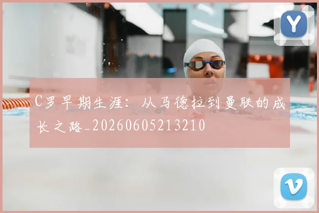 C罗早期生涯：从马德拉到曼联的成长之路_20260605213210