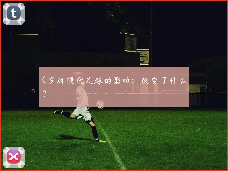 C罗对现代足球的影响:改变了什么?