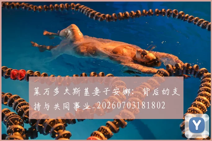莱万多夫斯基妻子安娜:背后的支持与共同事业_20260703181802
