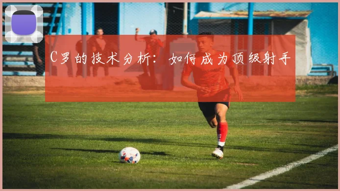 C罗的技术分析：如何成为顶级射手