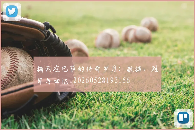 梅西在巴萨的传奇岁月:数据、冠军与回忆_20260528193156