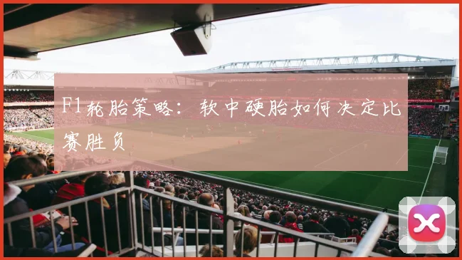 F1轮胎策略:软中硬胎如何决定比赛胜负