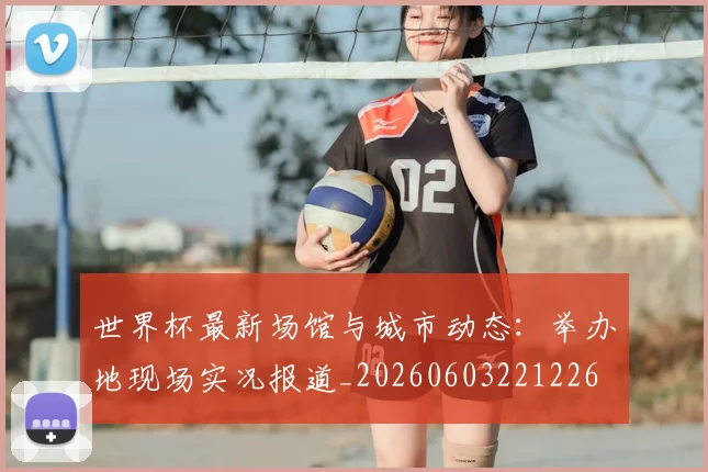 世界杯最新场馆与城市动态:举办地现场实况报道_20260603221226