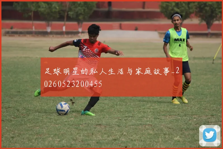 足球明星的私人生活与家庭故事_20260523200455