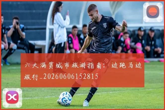 六大满贯城市旅游指南:边跑马边旅行_20260606152815