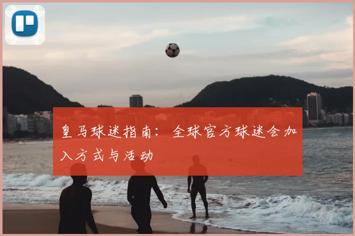 皇马球迷指南:全球官方球迷会加入方式与活动