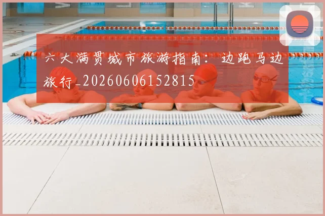 六大满贯城市旅游指南:边跑马边旅行_20260606152815