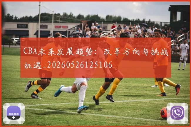 CBA未来发展趋势:改革方向与挑战机遇_20260526125106