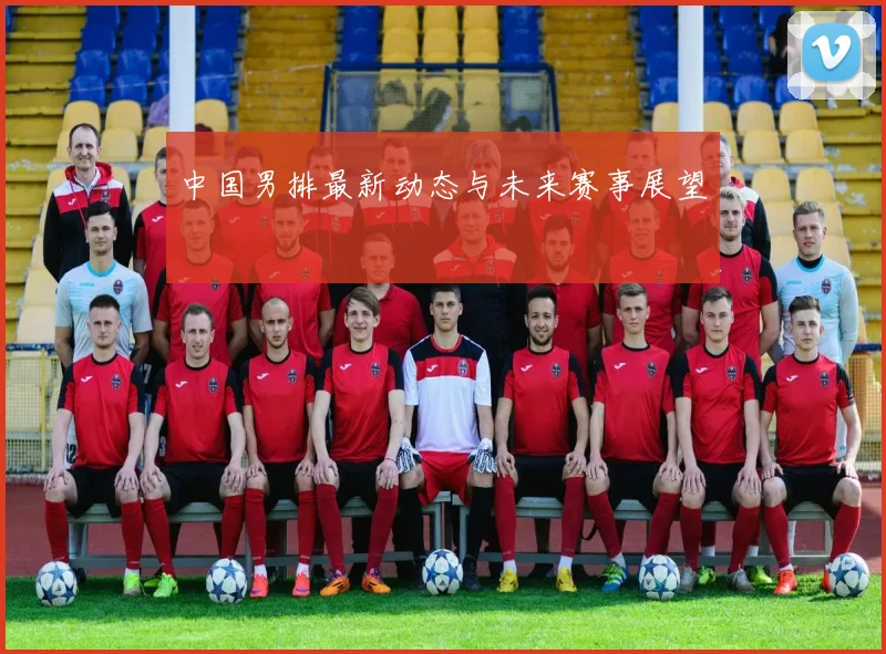 中国男排最新动态与未来赛事展望