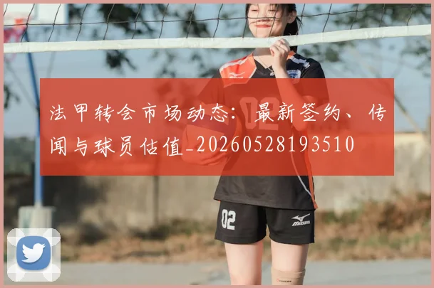 法甲转会市场动态:最新签约、传闻与球员估值_20260528193510