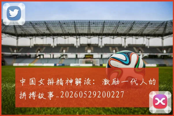 中国女排精神解读：激励一代人的拼搏故事_20260529200227